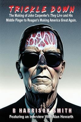 Trickle Down - The Making of John Carpenter's They Live and His Middle Finger to Reagan's Making America Great Again - B Harrison Smith - cover