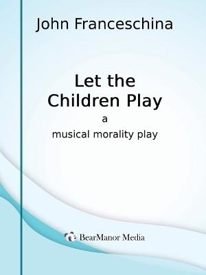 Let the Children Play - A Musical Morality Play - John Franceschina - cover