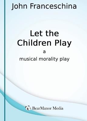 Let the Children Play - A Musical Morality Play - John Franceschina - cover
