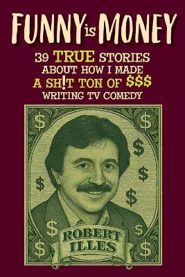 Funny is Money - 39 True Stories About How I Made a Sh!t Ton of $$$ Writing TV Comedy - Robert Illes - cover