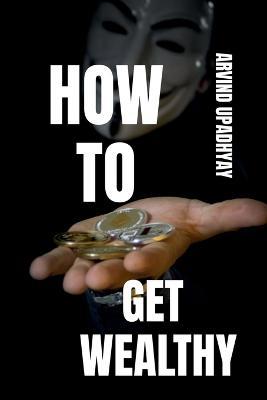 How to Get Wealthy - Arvind Upadhyay - cover
