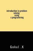 introduction to problem solving using c programming - Gokul K - cover
