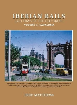 Iberian Rails Last Days Of The Old Order: Volume 1 Catalonia - Fred Matthews - cover