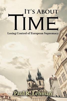 It's About Time: Losing Control of European Supremacy - Paul R Lehman - cover