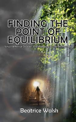 Finding the Point of Equilibrium: Schizo-Affective Disorder and Wellbeing, Living the Paradox - Béatrice Walsh - cover