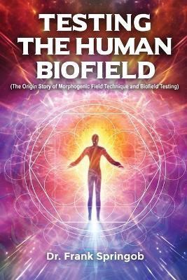 Testing The Human Biofield: (The Origin Story of Morphogenic Field Technique and Biofield Testing) - Dr Frank Springob - cover