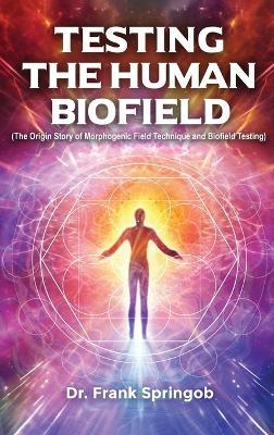 Testing The Human Biofield: (The Origin Story of Morphogenic Field Technique and Biofield Testing) - Dr Frank Springob - cover