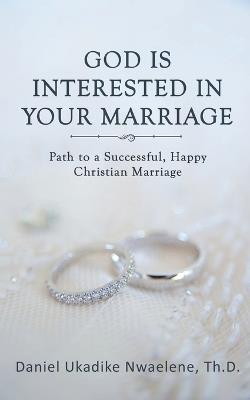 God Is Interested in Your Marriage: Path to a Successful, Happy Christian Marriage - Th D Daniel Ukadike Nwaelene - cover