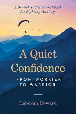 A Quiet Confidence: From Worrier to Warrior, a 9-Week Biblical Workbook for Fighting Anxiety - Deborah Howard - cover