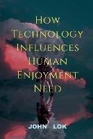 How Technology Influences Human Enjoyment Need - John Lok - cover