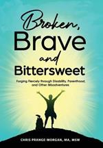 Broken, Brave and Bittersweet: Forging Fiercely Through Disability, Parenthood, and Other Misadventures