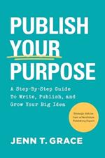 Publish Your Purpose: A Step-By-Step Guide to Write, Publish, and Grow Your Big Idea