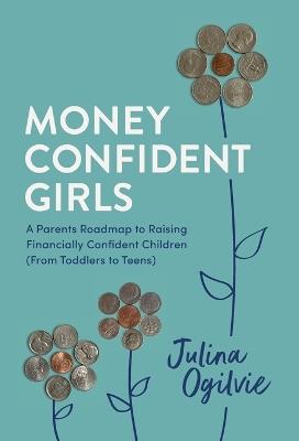 Money Confident Girls: A Parent's Roadmap to Raising Financially Confident Children (From Toddlers to Teens) - Julina Ogilvie - cover
