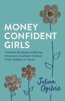 Money Confident Girls: A Parent's Roadmap to Raising Financially Confident Children (From Toddlers to Teens) - Julina Ogilvie - cover