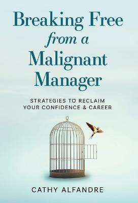 Breaking Free from a Malignant Manager: Strategies to Reclaim Your Confidence & Career - Cathy Alfandre - cover