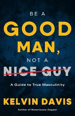 Be a Good Man, Not a Nice Guy: A Guide to True Masculinity - Kelvin Davis - cover