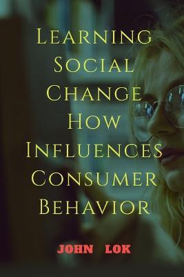 Learning Social Change How Influences Consumer Behavior - John Lok - cover
