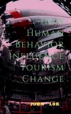 How Human Behavior Influence Tourism Change - John Lok - cover