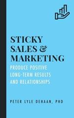 Sticky Sales and Marketing: Produce Positive Long-Term Results and Relationships