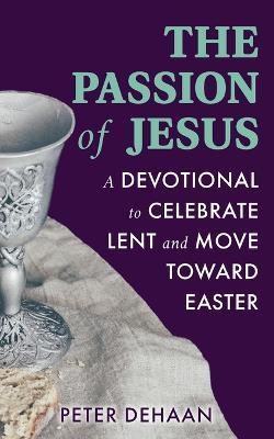 The Passion of Jesus: A Devotional to Celebrate Lent and Move Toward Easter - Peter DeHaan - cover