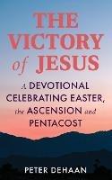The Victory of Jesus: A Devotional Celebrating Easter, the Ascension, and Pentecost - Peter DeHaan - cover