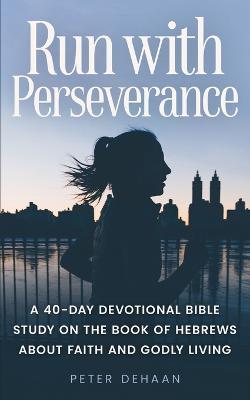 Run with Perseverance: A 40-Day Devotional Bible Study on the Book of Hebrews about Faith and Godly Living - Peter DeHaan - cover