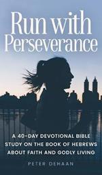 Run with Perseverance: A 40-Day Devotional Bible Study on the Book of Hebrews about Faith and Godly Living