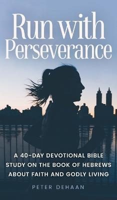 Run with Perseverance: A 40-Day Devotional Bible Study on the Book of Hebrews about Faith and Godly Living - Peter DeHaan - cover
