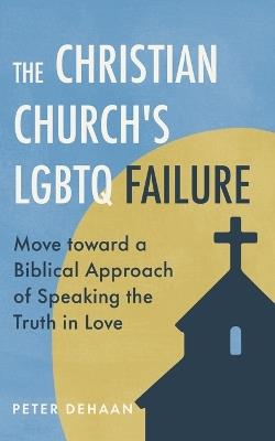The Christian Church's LGBTQ Failure: Move toward a Biblical Approach of Speaking the Truth in Love - Peter DeHaan - cover
