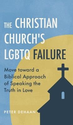 The Christian Church's LGBTQ Failure: Move toward a Biblical Approach of Speaking the Truth in Love - Peter DeHaan - cover
