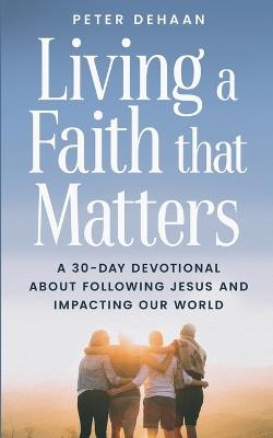 Living a Faith that Matters: A 30-Day Devotional about Following Jesus and Impacting Our World - Peter DeHaan - cover