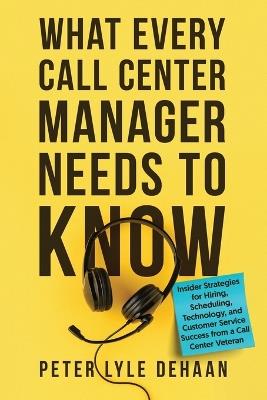 What Every Call Center Manager Needs to Know: nsider Strategies for Hiring, Scheduling, Technology, and Customer Service Success from a Call Center Veteran - Peter Lyle DeHaan - cover