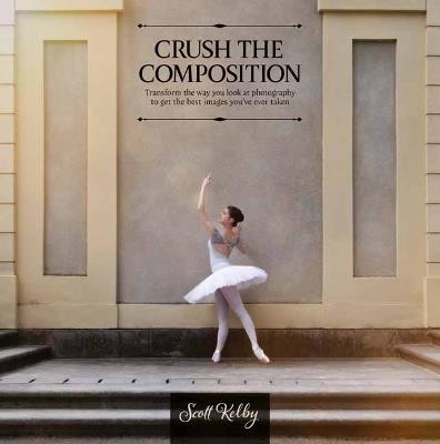 Crush the Composition : Transform the Way You Look at Photography to Get the Best Images You've Ever Taken - Scott Kelby - cover