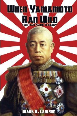 When Yamamoto Ran Wild: From Pearl Harbor to Midway - Mark R Carlson - cover