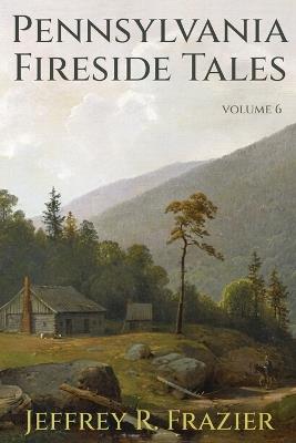 Pennsylvania Fireside Tales Volume 6 - Jeffrey R Frazier - cover