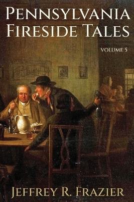 Pennsylvania Fireside Tales Volume 5 - Jeffrey R Frazier - cover