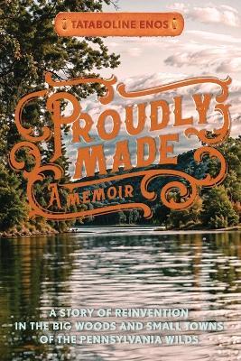 Proudly Made: A Story of Reinvention in the Big Woods and Small Towns of the Pennsylvania Wilds - Tataboline Enos - cover