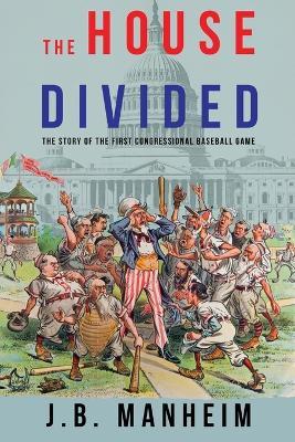 The House Divided: The Story of the First Congressional Baseball Game - J B Manheim - cover
