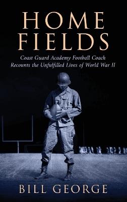 Home Fields: Coast Guard Academy Football Coach Recounts the Unfulfilled Lives of World War II - Bill George - cover