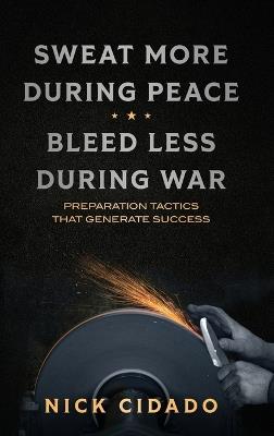 Sweat More During Peace, Bleed Less During War: Preparation Tactics that Generate Success - Nick Cidado - cover