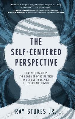 The Self-Centered Perspective: Using Self-Mastery, The Power of Introspection, and Choice to Balance Life's Ups and Downs - Ray Stukes - cover