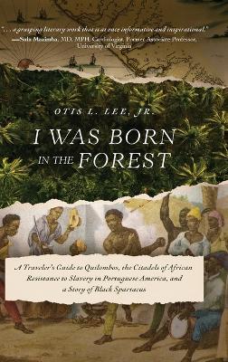 I Was Born in the Forest: A Traveler's Guide to Quilombos, the Citadels of African Resistance to Slavery in Portuguese America, and a Story of Black Spartacus - Otis L Lee - cover