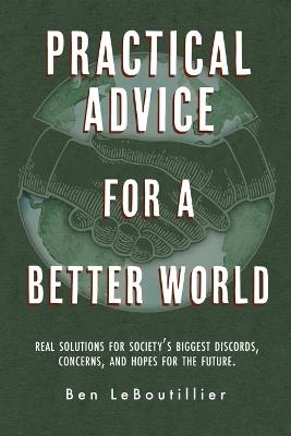 Practical Advice for a Better World: Real solutions for society's biggest discords, concerns, and hopes for the future. - Ben Leboutillier - cover