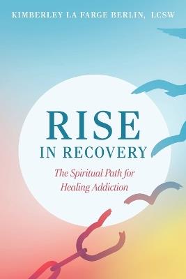 Rise in Recovery: The Spiritual Path for Healing Addiction - Kimberley La Farge Berlin - cover