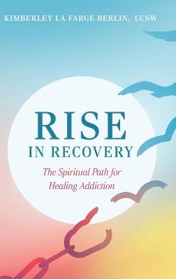 Rise in Recovery: The Spiritual Path for Healing Addiction - Kimberley La Farge Berlin - cover