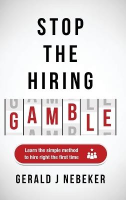 Stop the Hiring Gamble: Learn the Simple Method to Hire Right the First Time - Gerald J Nebeker - cover