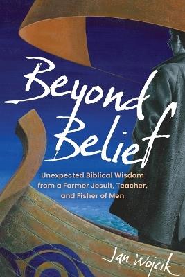 Beyond Belief: Unexpected Biblical Wisdom from a Former Jesuit, Teacher, and Fisher of Men - Jan Wojcik - cover