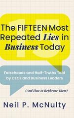 The Fifteen Most Repeated Lies in Business Today: Falsehoods and Half-Truths Told by CEOs and Business Leaders (And How to Rephrase Them)