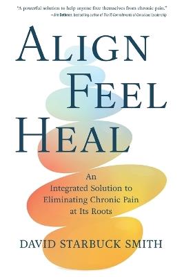 Align, Feel, Heal: An Integrated Solution to Eliminating Chronic Pain at Its Roots - David Starbuck Smith - cover
