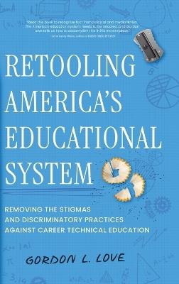 Retooling America's Educational System: Removing the Stigmas and Discriminatory Practices Against Career Technical Education - Gordon L Love - cover